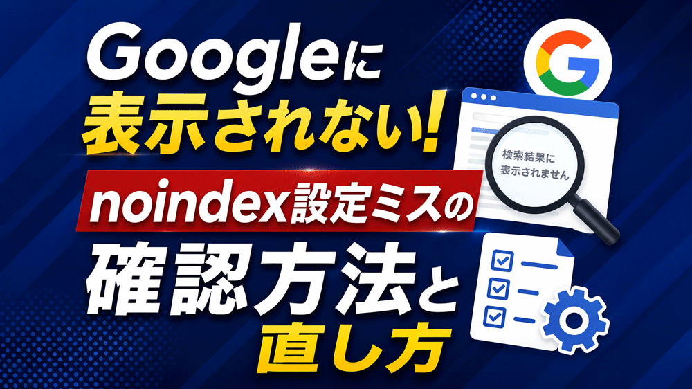 Googleに表示されない！noindex設定ミスの確認方法と直し方